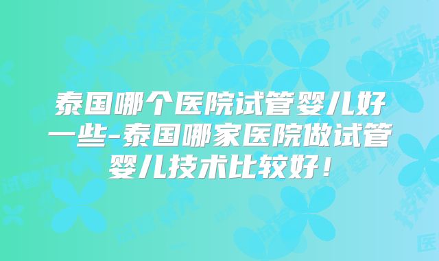 泰国哪个医院试管婴儿好一些-泰国哪家医院做试管婴儿技术比较好！