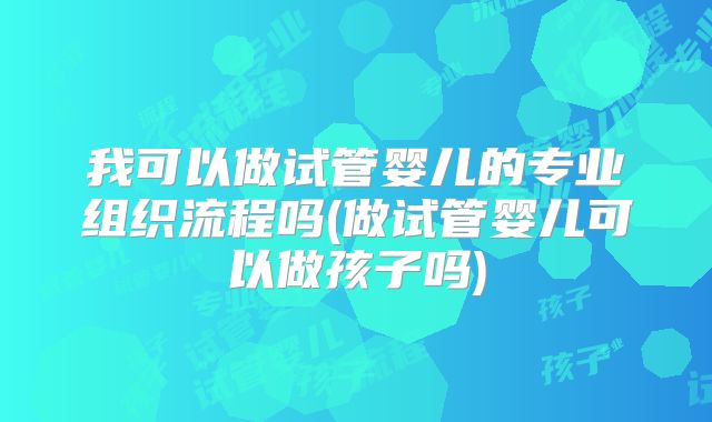 我可以做试管婴儿的专业组织流程吗(做试管婴儿可以做孩子吗)