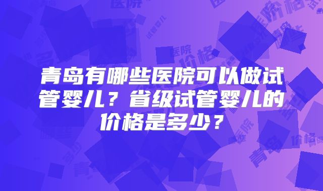 青岛有哪些医院可以做试管婴儿？省级试管婴儿的价格是多少？