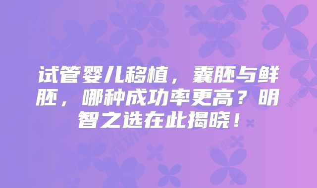 试管婴儿移植，囊胚与鲜胚，哪种成功率更高？明智之选在此揭晓！