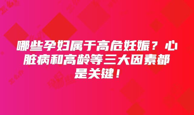 哪些孕妇属于高危妊娠？心脏病和高龄等三大因素都是关键！