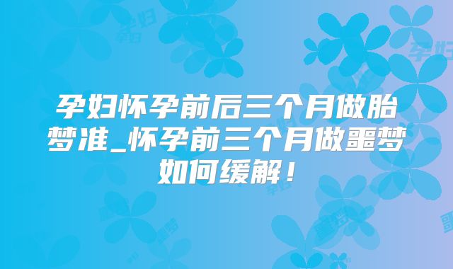 孕妇怀孕前后三个月做胎梦准_怀孕前三个月做噩梦如何缓解！