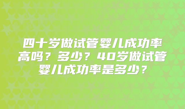 四十岁做试管婴儿成功率高吗?多少?40岁做试管婴儿成功率是多少?