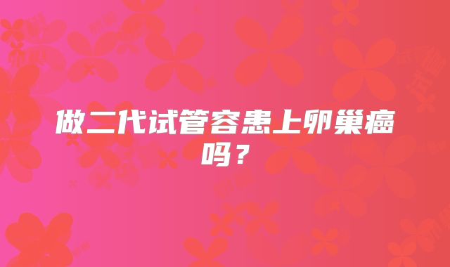 做二代试管容患上卵巢癌吗?
