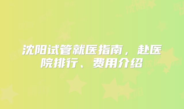 沈阳试管就医指南，赴医院排行、费用介绍