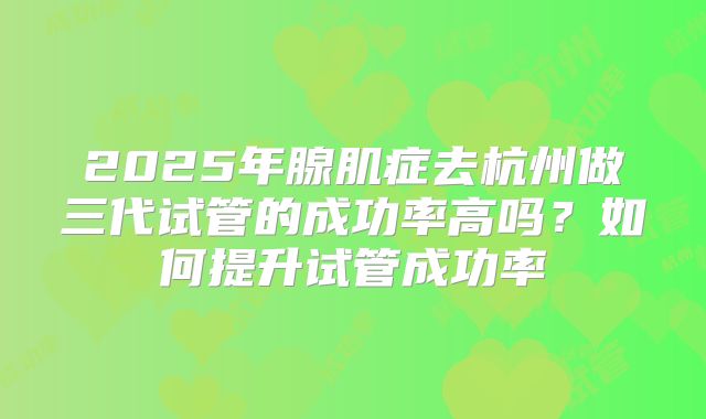 2025年腺肌症去杭州做三代试管的成功率高吗?如何提升试管成功率