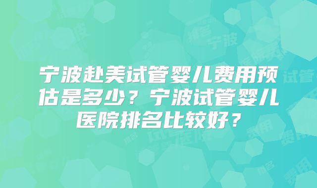 宁波赴美试管婴儿费用预估是多少?宁波试管婴儿医院排名比较好?