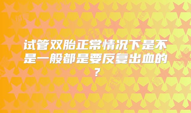 试管双胎正常情况下是不是一般都是要反复出血的?