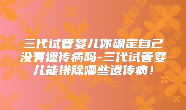 三代试管婴儿你确定自己没有遗传病吗-三代试管婴儿能排除哪些遗传病！