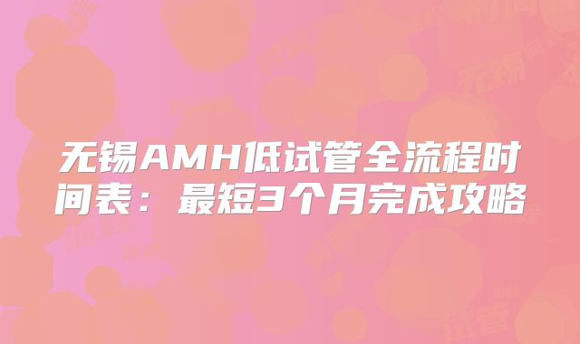 无锡AMH低试管全流程时间表：最短3个月完成攻略