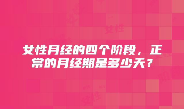 女性月经的四个阶段，正常的月经期是多少天？