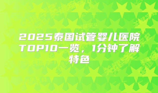 2025泰国试管婴儿医院TOP10一览,1分钟了解特色