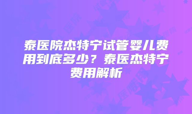 泰医院杰特宁试管婴儿费用到底多少？泰医杰特宁费用解析
