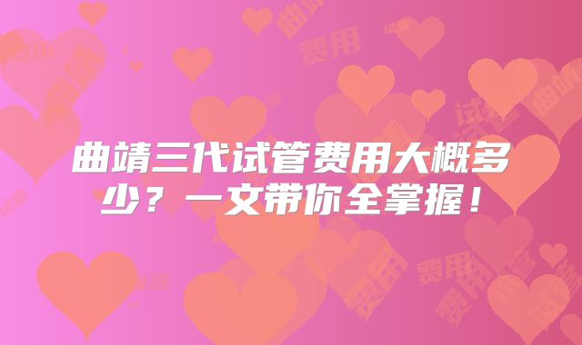 曲靖三代试管费用大概多少？一文带你全掌握！