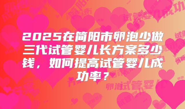 2025在简阳市卵泡少做三代试管婴儿长方案多少钱，如何提高试管婴儿成功率？