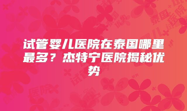 试管婴儿医院在泰国哪里最多？杰特宁医院揭秘优势