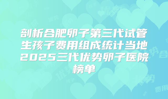 剖析合肥卵子第三代试管生孩子费用组成统计当地2025三代优势卵子医院榜单