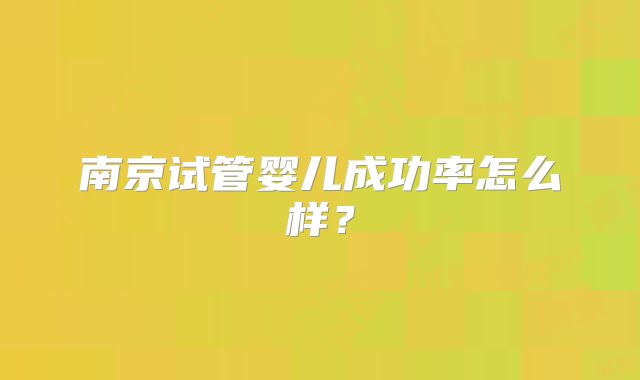 南京试管婴儿成功率怎么样？