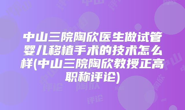 中山三院陶欣医生做试管婴儿移植手术的技术怎么样(中山三院陶欣教授正高职称评论)