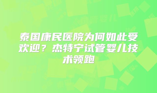 泰国康民医院为何如此受欢迎？杰特宁试管婴儿技术领跑