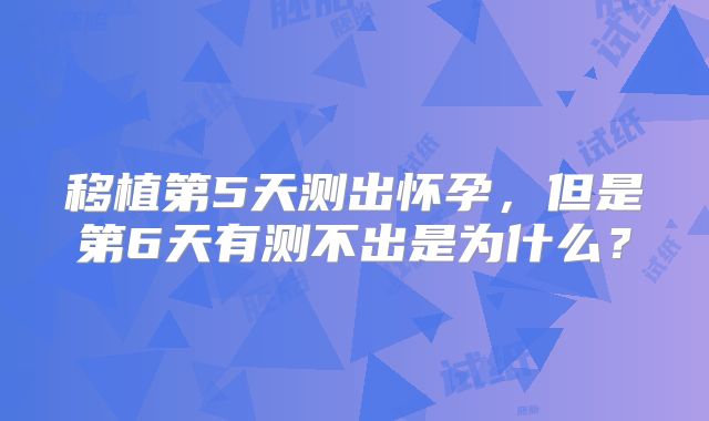 移植第5天测出怀孕，但是第6天有测不出是为什么？