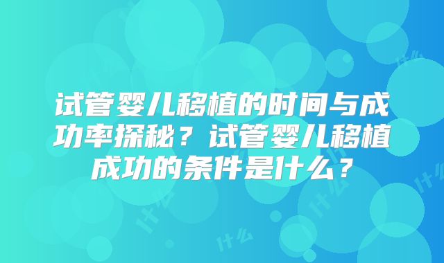 试管婴儿移植的时间与成功率探秘?试管婴儿移植成功的条件是什么?