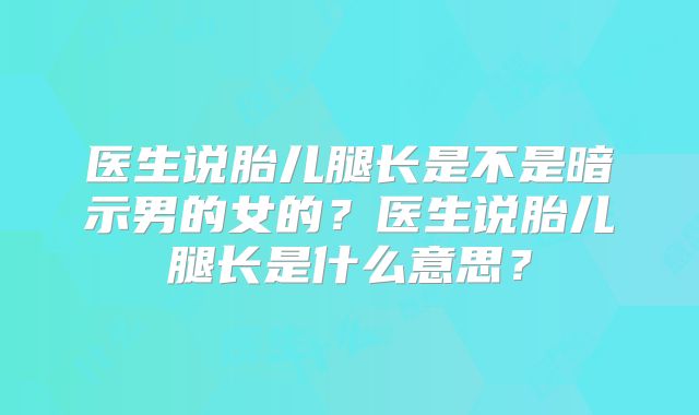 医生说胎儿腿长是不是暗示男的女的?医生说胎儿腿长是什么意思?