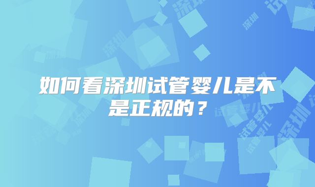 如何看深圳试管婴儿是不是正规的?