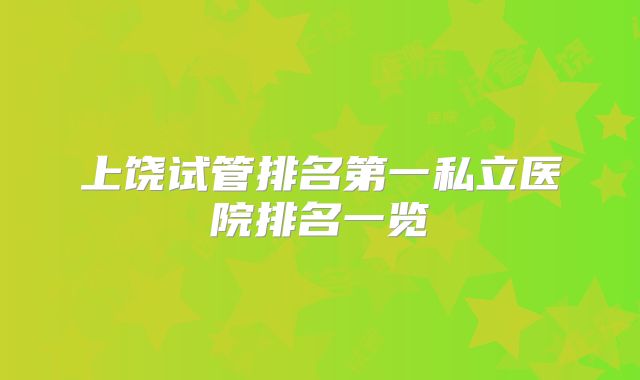 上饶试管排名第一私立医院排名一览