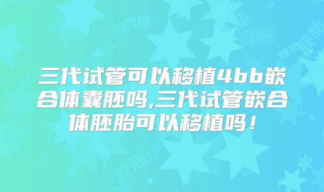 三代试管可以移植4bb嵌合体囊胚吗,三代试管嵌合体胚胎可以移植吗！