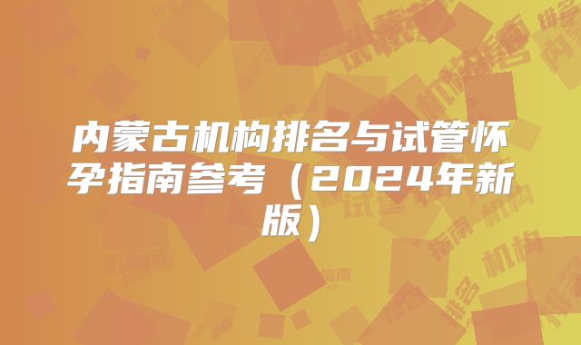 内蒙古机构排名与试管怀孕指南参考(2024年新版)