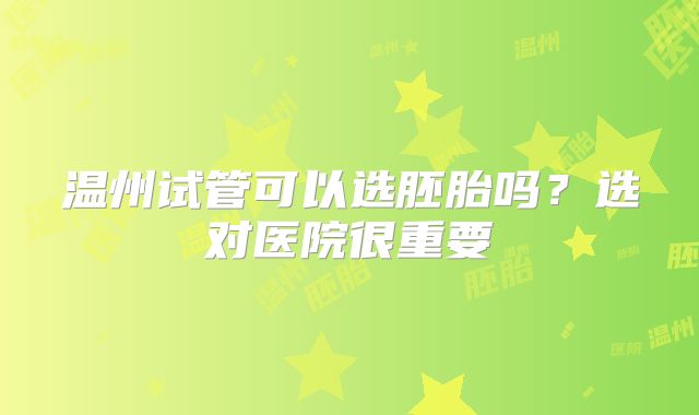 温州试管可以选胚胎吗？选对医院很重要