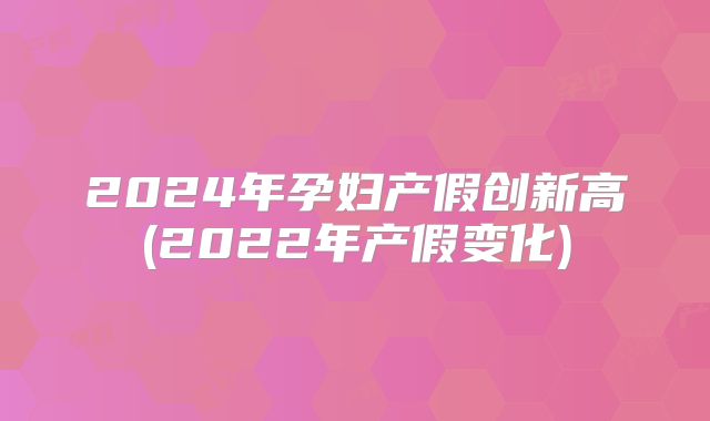2024年孕妇产假创新高(2022年产假变化)