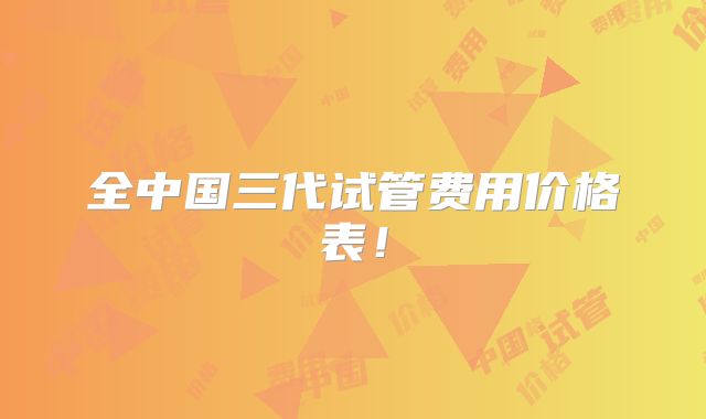全中国三代试管费用价格表！
