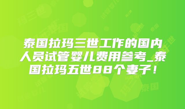 泰国拉玛三世工作的国内人员试管婴儿费用参考_泰国拉玛五世88个妻子!