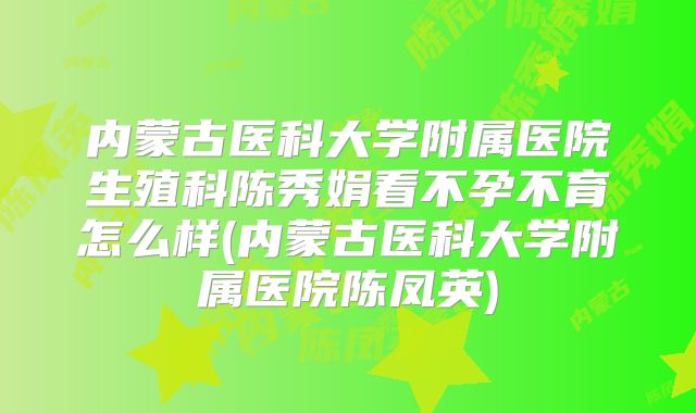 内蒙古医科大学附属医院生殖科陈秀娟看不孕不育怎么样(内蒙古医科大学附属医院陈凤英)