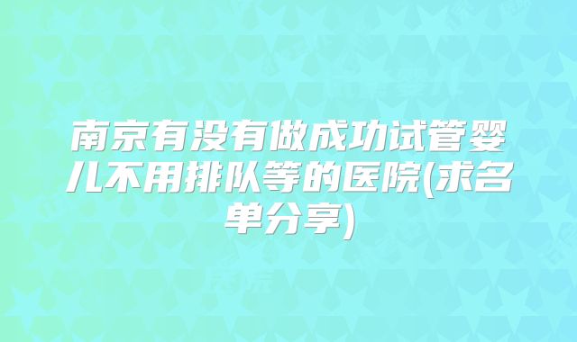 南京有没有做成功试管婴儿不用排队等的医院(求名单分享)