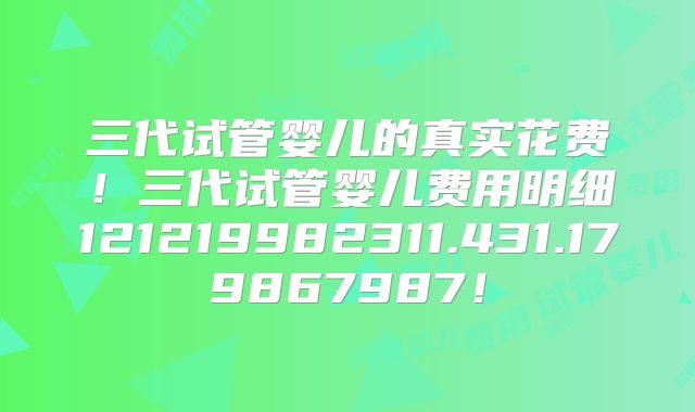 三代试管婴儿的真实花费！三代试管婴儿费用明细121219982311.431.179867987！