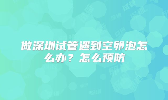 做深圳试管遇到空卵泡怎么办？怎么预防