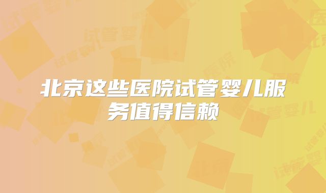 北京这些医院试管婴儿服务值得信赖