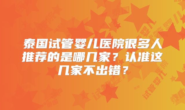 泰国试管婴儿医院很多人推荐的是哪几家?认准这几家不出错?