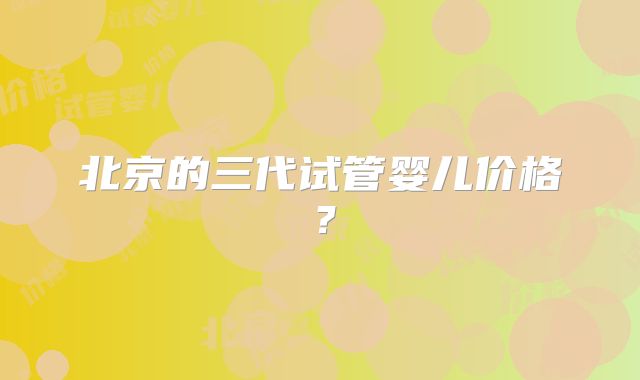 北京的三代试管婴儿价格？