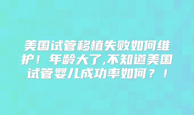 美国试管移植失败如何维护！年龄大了,不知道美国试管婴儿成功率如何？！