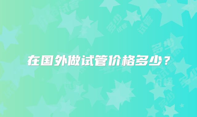 在国外做试管价格多少?