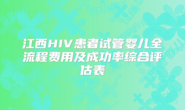 江西HIV患者试管婴儿全流程费用及成功率综合评估表