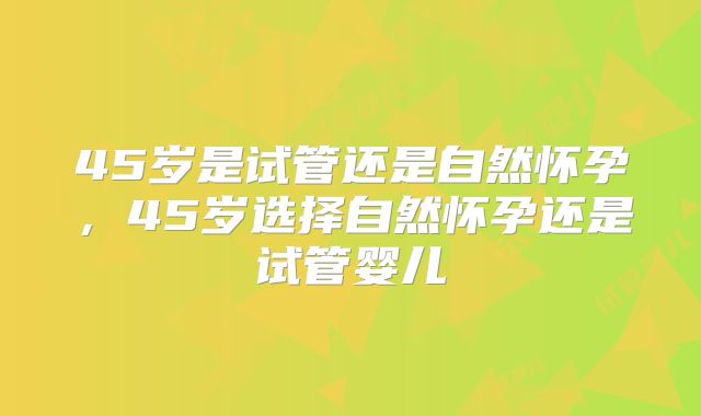 45岁是试管还是自然怀孕，45岁选择自然怀孕还是试管婴儿