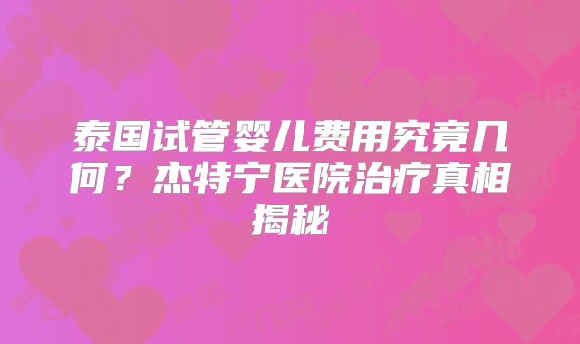 泰国试管婴儿费用究竟几何?杰特宁医院治疗真相揭秘