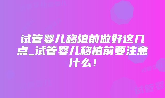 试管婴儿移植前做好这几点_试管婴儿移植前要注意什么！