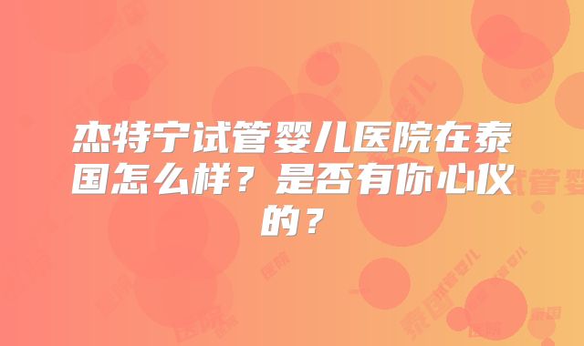 杰特宁试管婴儿医院在泰国怎么样？是否有你心仪的？