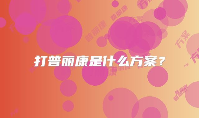 打普丽康是什么方案？